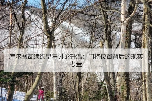 库尔图瓦续约皇马讨论升温：门将位置背后的现实考量
