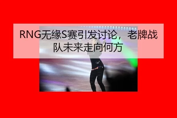 RNG无缘S赛引发讨论，老牌战队未来走向何方
