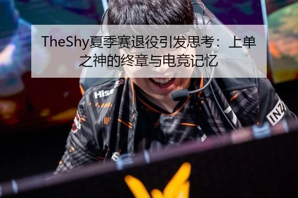 TheShy夏季赛退役引发思考：上单之神的终章与电竞记忆